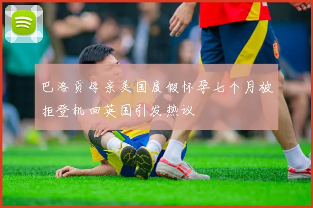 巴洛贡母亲美国度假怀孕七个月被拒登机回英国引发热议