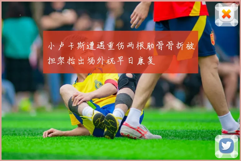 小卢卡斯遭遇重伤两根肋骨骨折被担架抬出场外祝早日康复