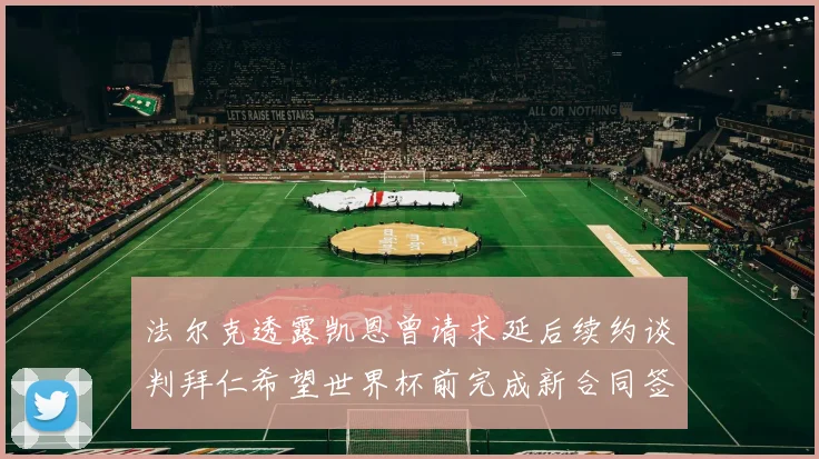 法尔克透露凯恩曾请求延后续约谈判拜仁希望世界杯前完成新合同签署