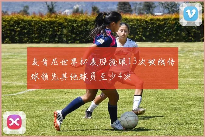 麦肯尼世界杯表现抢眼13次破线传球领先其他球员至少4次