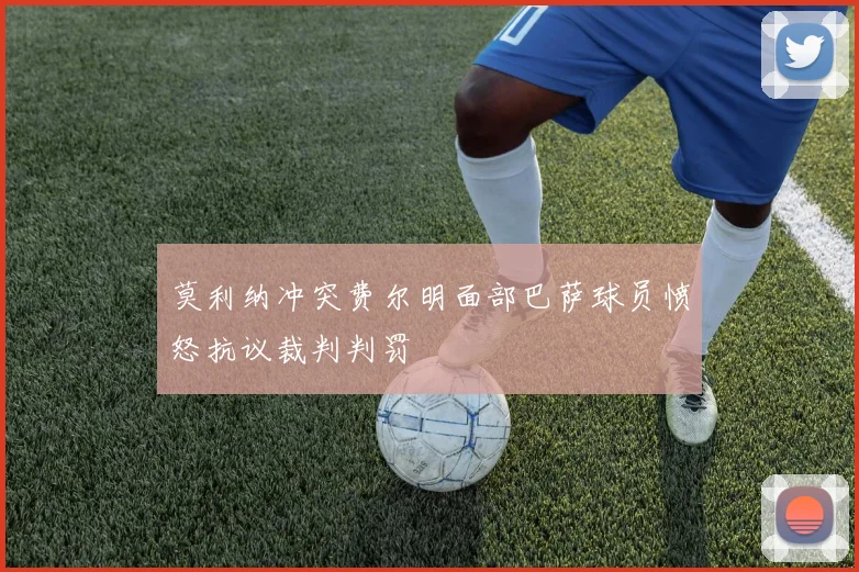 莫利纳冲突费尔明面部巴萨球员愤怒抗议裁判判罚