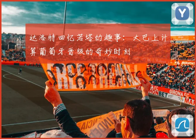 达洛特回忆若塔的趣事：大巴上计算葡萄牙晋级的奇妙时刻