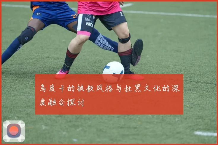 乌度卡的执教风格与杜黑文化的深度融合探讨