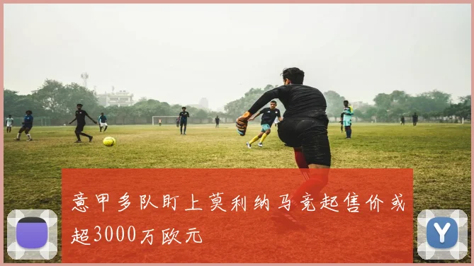 意甲多队盯上莫利纳马竞起售价或超3000万欧元