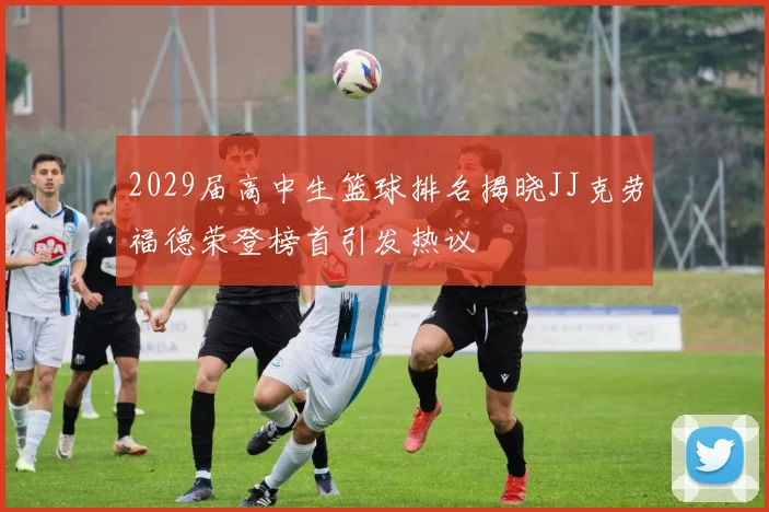 2029届高中生篮球排名揭晓JJ克劳福德荣登榜首引发热议