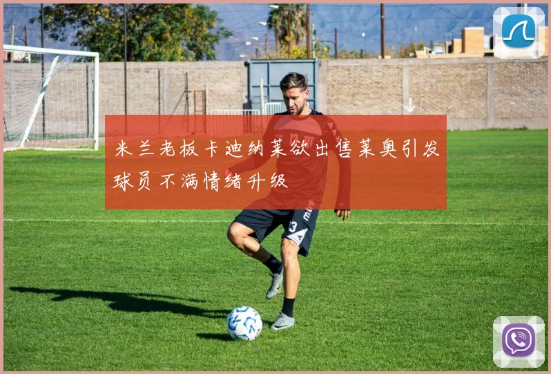 米兰老板卡迪纳莱欲出售莱奥引发球员不满情绪升级