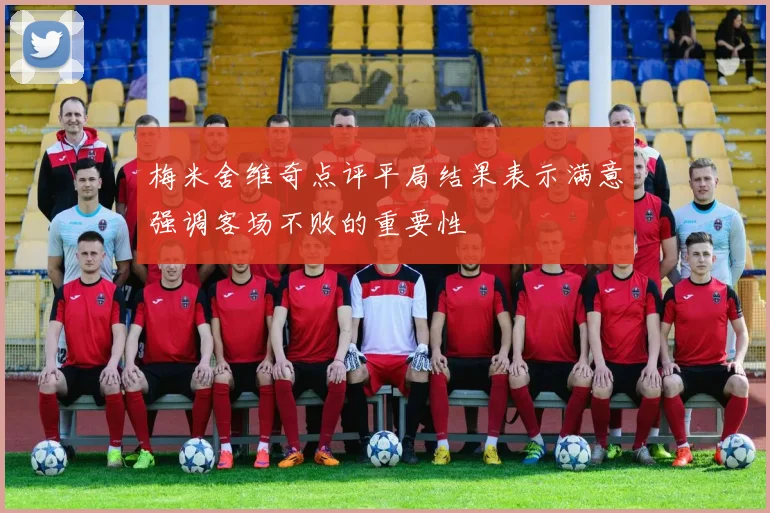 梅米舍维奇点评平局结果表示满意强调客场不败的重要性