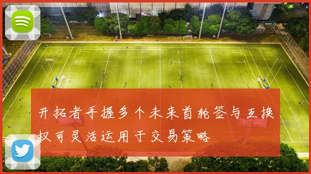 开拓者手握多个未来首轮签与互换权可灵活运用于交易策略
