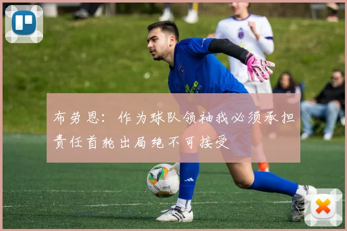 布劳恩：作为球队领袖我必须承担责任首轮出局绝不可接受