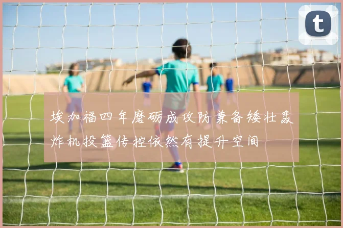 埃加福四年磨砺成攻防兼备矮壮轰炸机投篮传控依然有提升空间