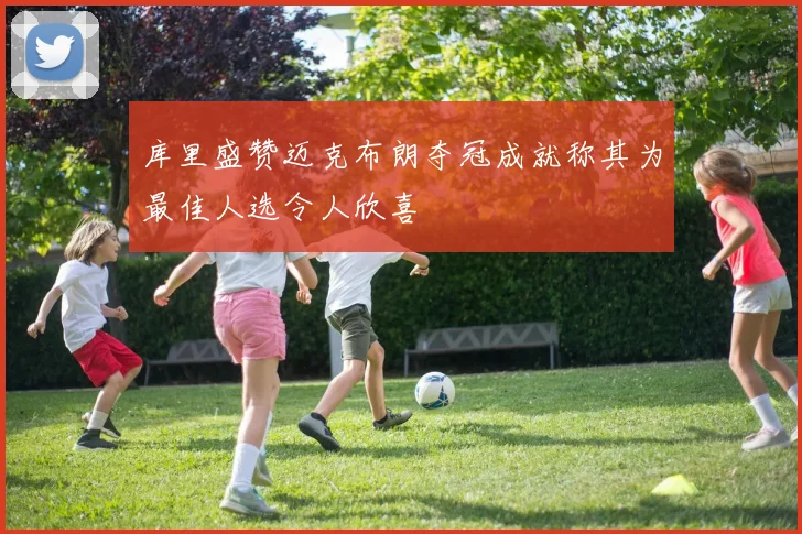 库里盛赞迈克布朗夺冠成就称其为最佳人选令人欣喜