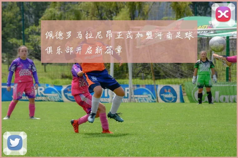 佩德罗马拉尼昂正式加盟河南足球俱乐部开启新篇章