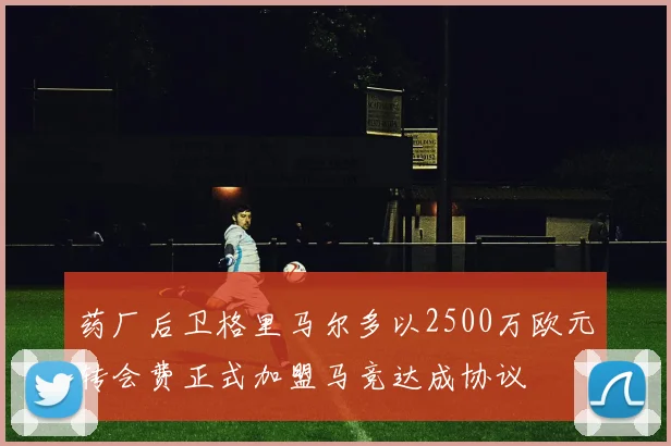 药厂后卫格里马尔多以2500万欧元转会费正式加盟马竞达成协议