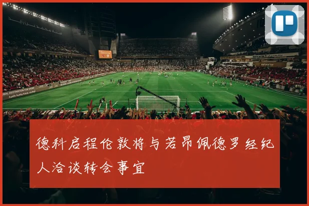 德科启程伦敦将与若昂佩德罗经纪人洽谈转会事宜
