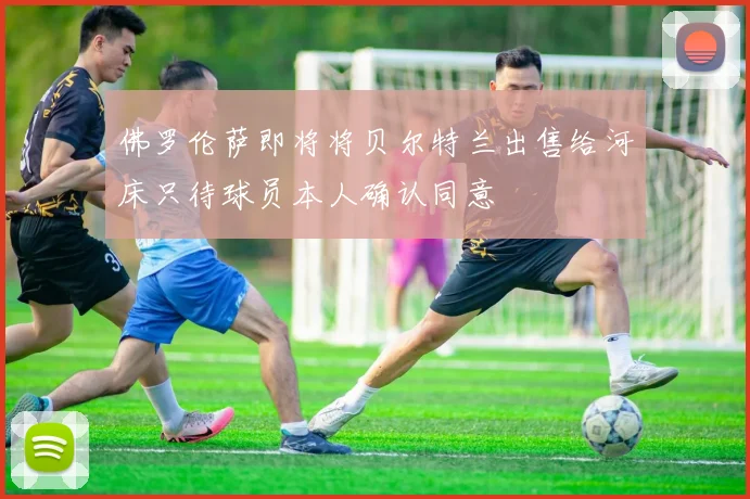 佛罗伦萨即将将贝尔特兰出售给河床只待球员本人确认同意
