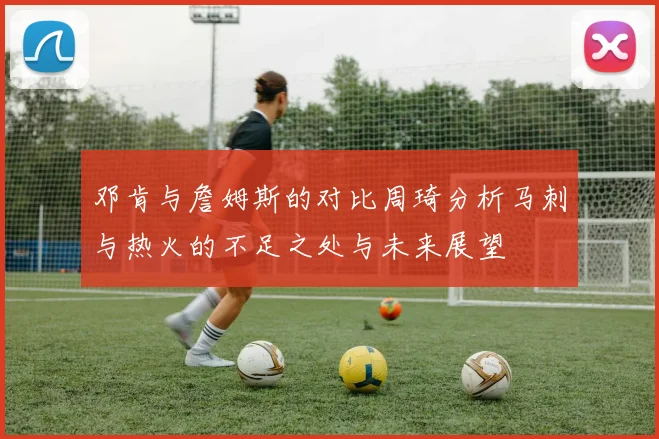 邓肯与詹姆斯的对比周琦分析马刺与热火的不足之处与未来展望