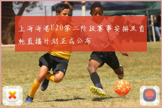 上海海港U20第二阶段赛事安排及首轮直播计划正式公布