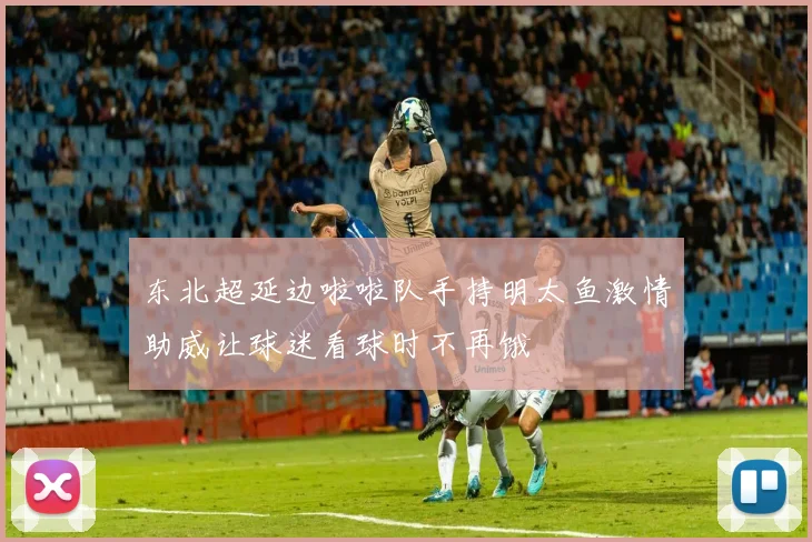 东北超延边啦啦队手持明太鱼激情助威让球迷看球时不再饿